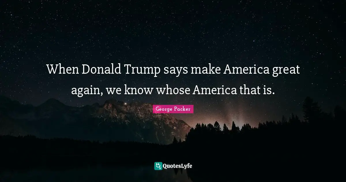 George Packer Quotes: "When Donald Trump says make America great again, we know whose America that is."