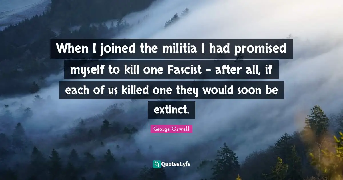 When I joined the militia I had promised myself to kill one Fascist - after all, if each of us killed one they would soon be extinct.
