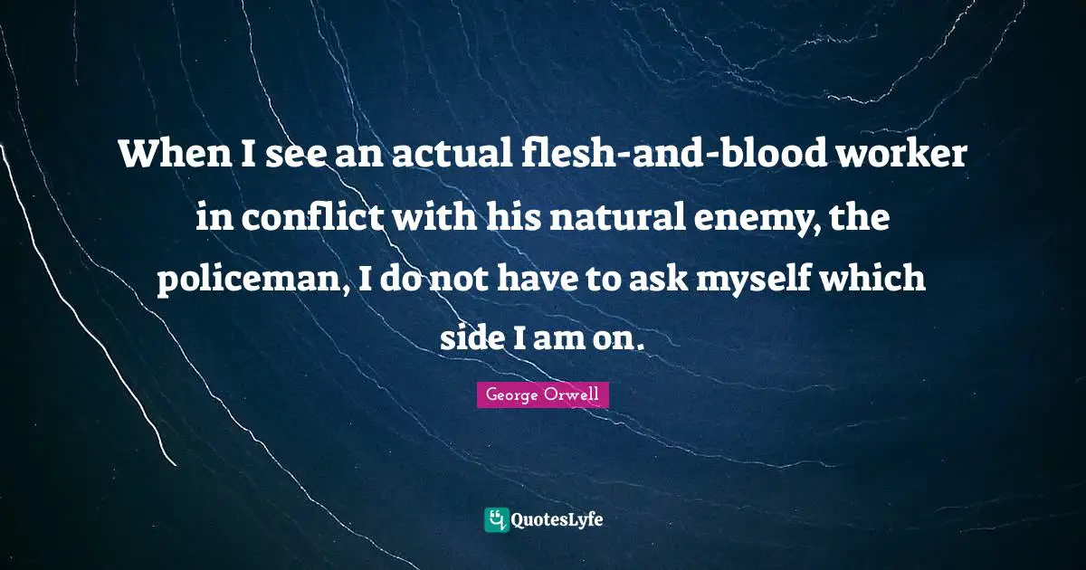 When I see an actual flesh-and-blood worker in conflict with his natural enemy, the policeman, I do not have to ask myself which side I am on.