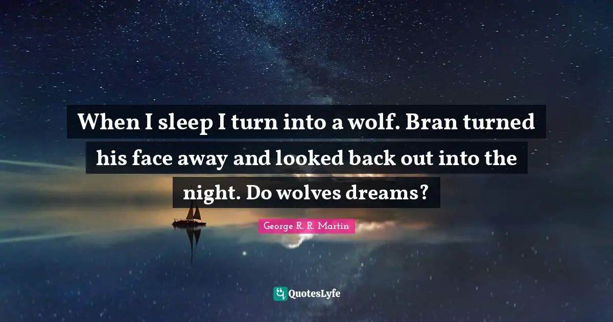 When I sleep I turn into a wolf. Bran turned his face away and looked back out into the night. Do wolves dreams?
