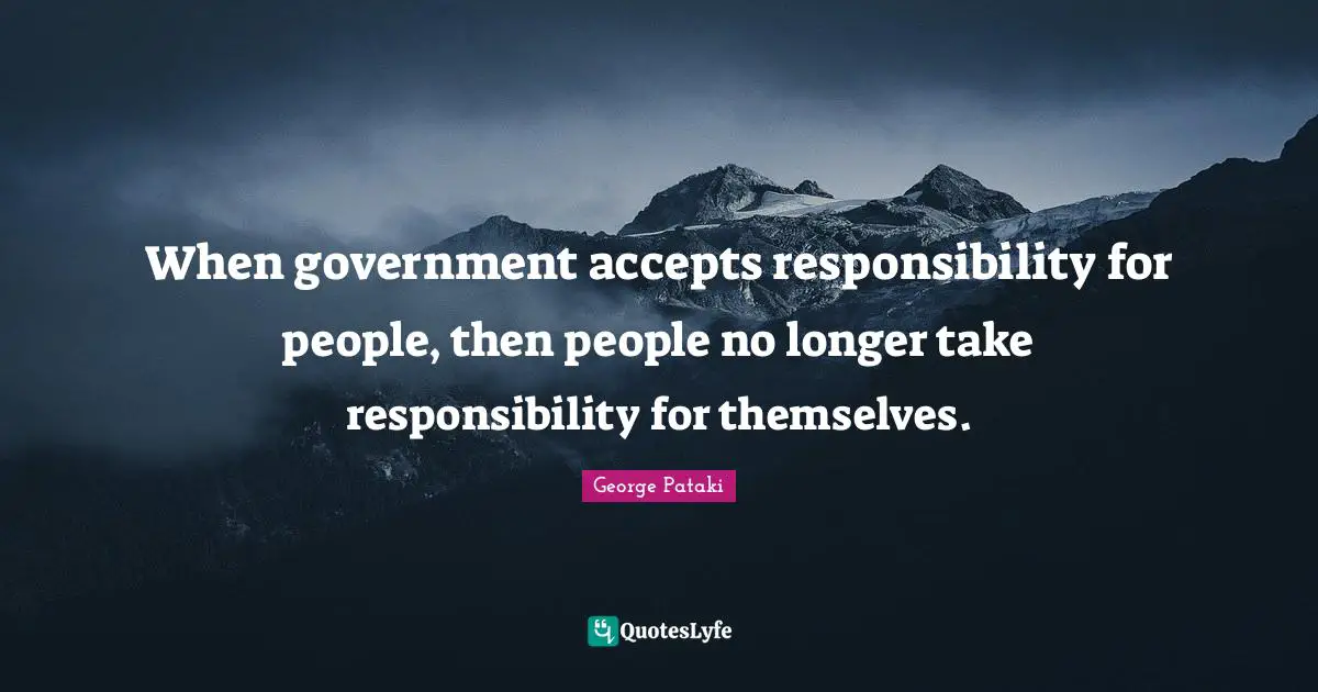 When government accepts responsibility for people, then people no longer take responsibility for themselves.