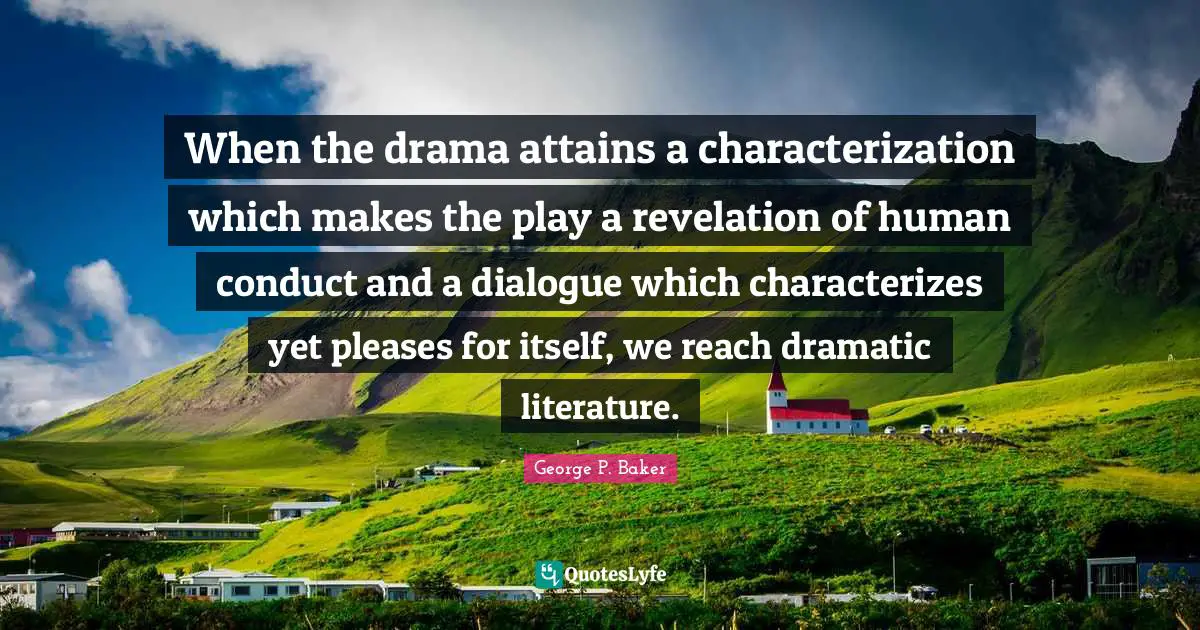 When the drama attains a characterization which makes the play a revelation of human conduct and a dialogue which characterizes yet pleases for itself, we reach dramatic literature.