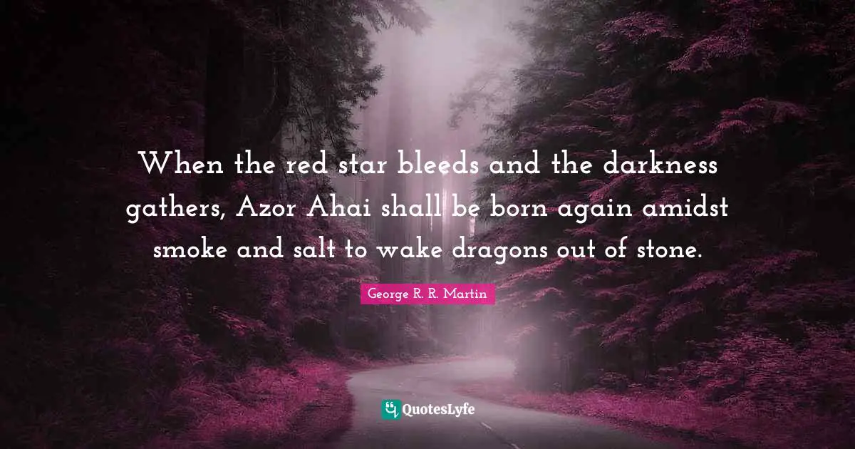 When the red star bleeds and the darkness gathers, Azor Ahai shall be born again amidst smoke and salt to wake dragons out of stone.