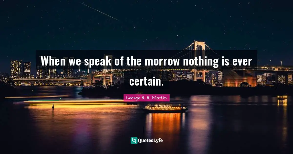When we speak of the morrow nothing is ever certain.