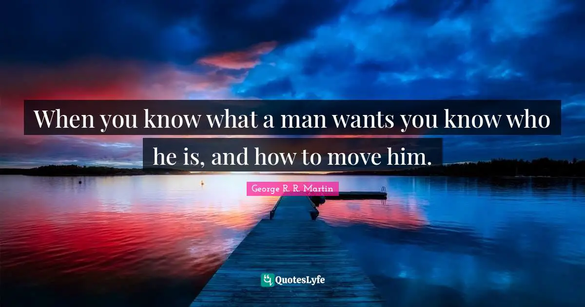 When you know what a man wants you know who he is, and how to move him.