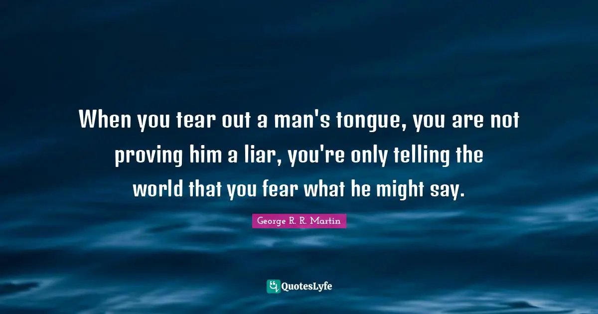 When you tear out a man's tongue, you are not proving him a liar, you're only telling the world that you fear what he might say.