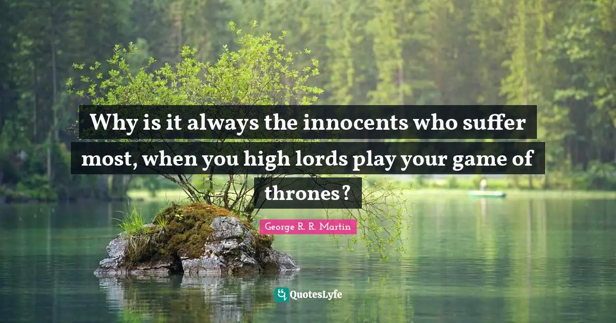 Why is it always the innocents who suffer most, when you high lords play your game of thrones?