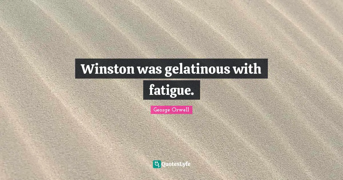Winston was gelatinous with fatigue.