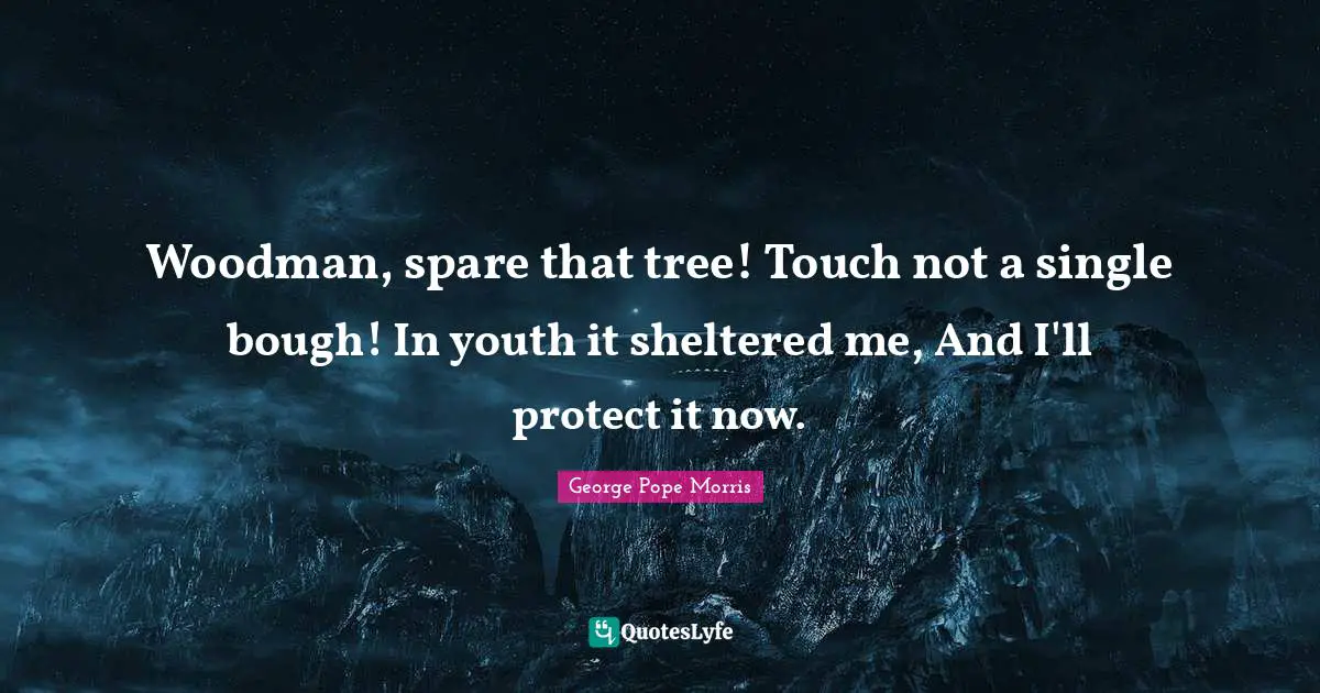 Woodman, spare that tree! Touch not a single bough! In youth it sheltered me, And I'll protect it now.
