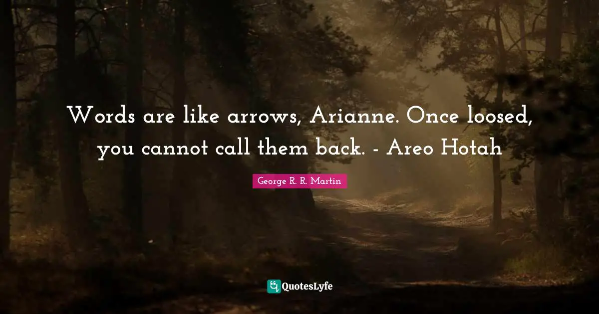 Words are like arrows, Arianne. Once loosed, you cannot call them back. - Areo Hotah