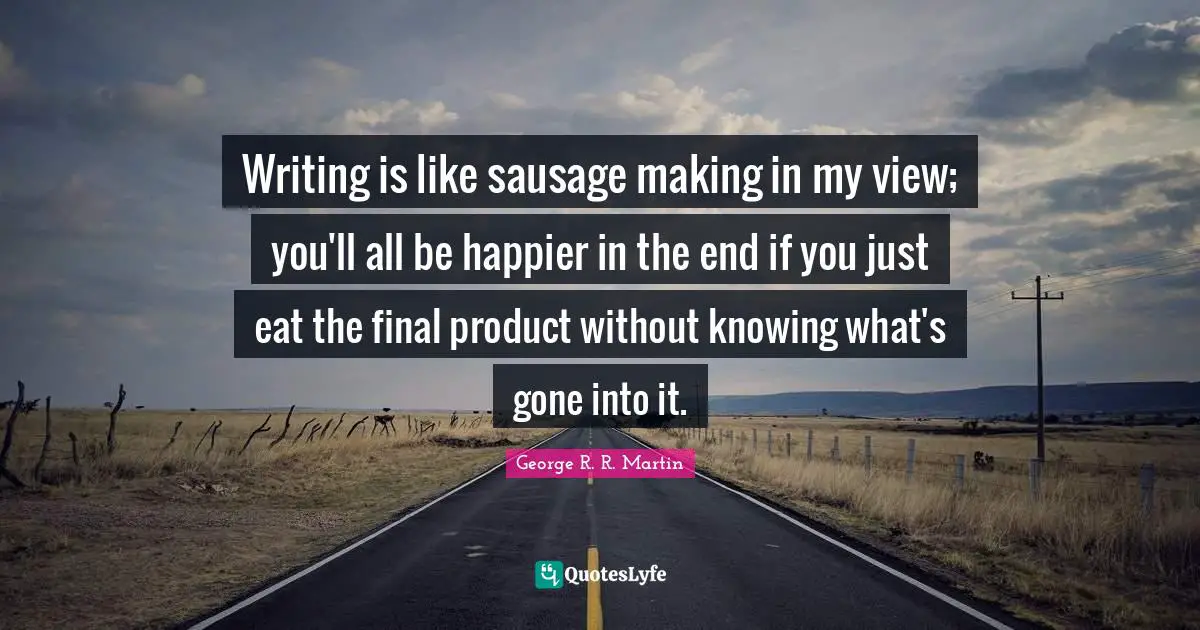 Sausage Quotes: "Writing is like sausage making in my view; you'll all be happier in the end if you just eat the final product without knowing what's gone into it."
