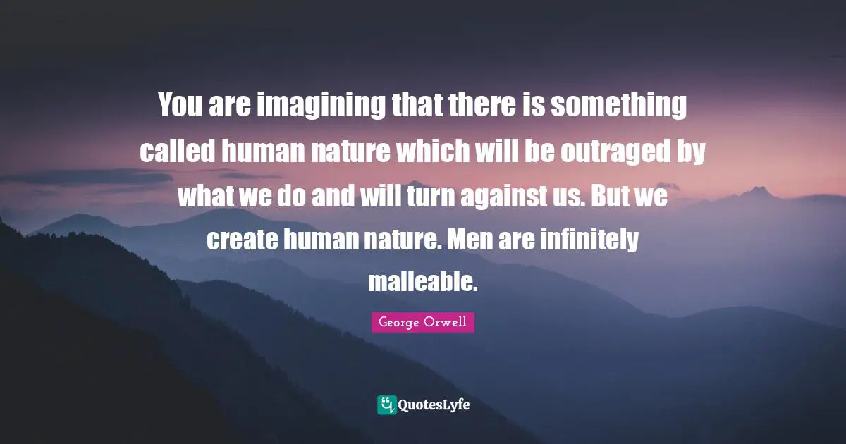 You are imagining that there is something called human nature which will be outraged by what we do and will turn against us. But we create human nature. Men are infinitely malleable.