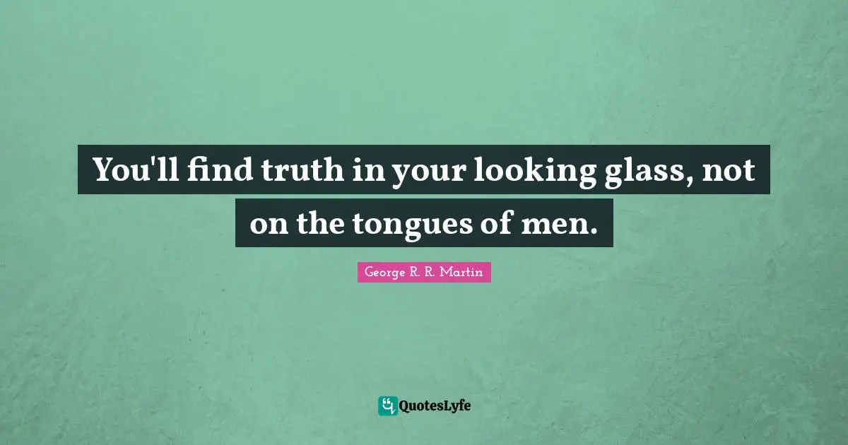 You'll find truth in your looking glass, not on the tongues of men.