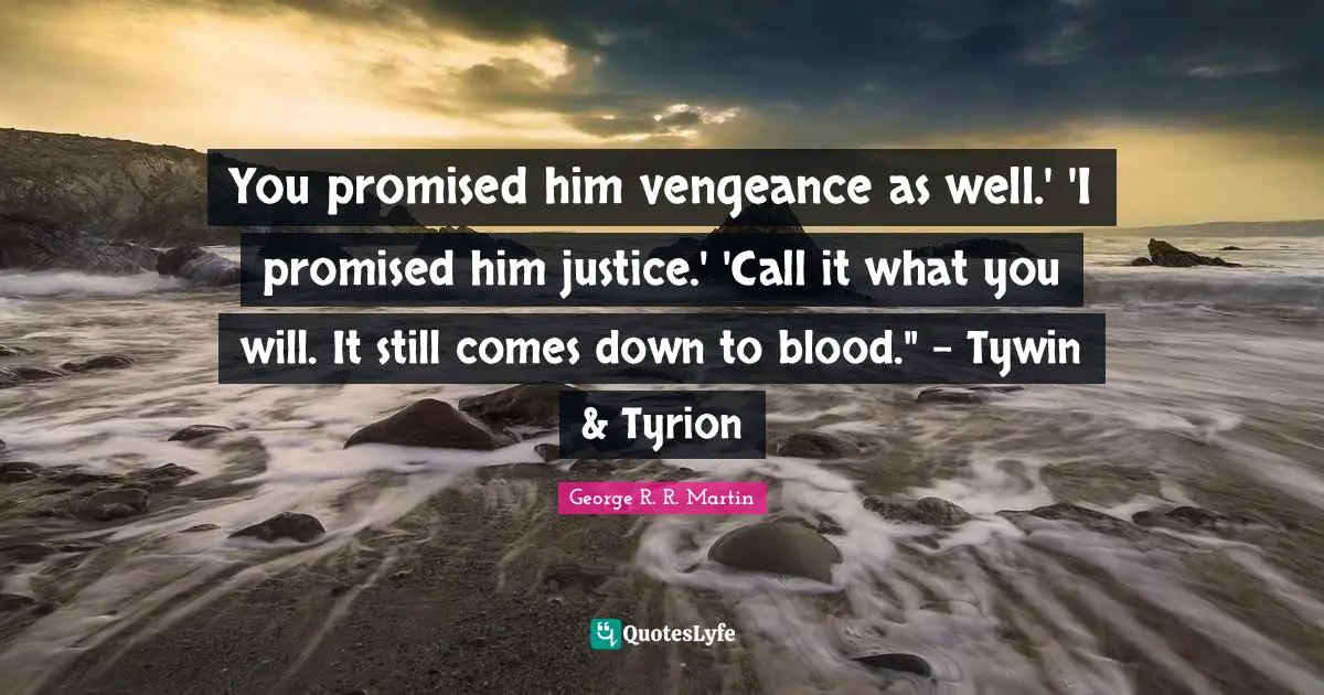 You promised him vengeance as well.' 'I promised him justice.' 'Call it what you will. It still comes down to blood." - Tywin & Tyrion
