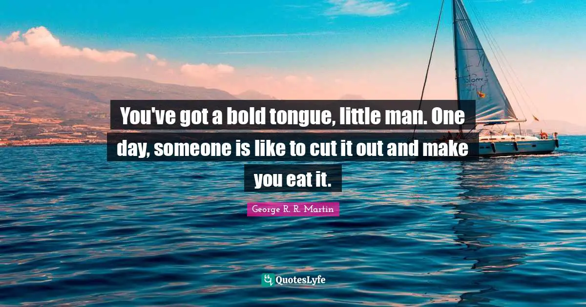 You've got a bold tongue, little man. One day, someone is like to cut it out and make you eat it.