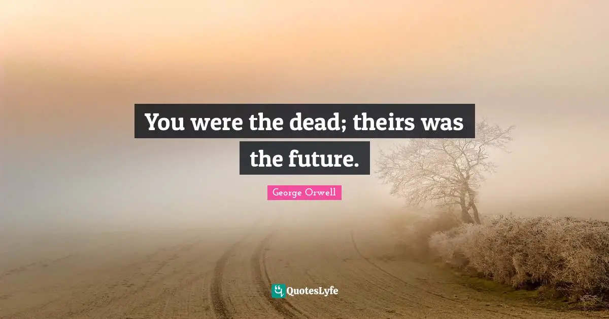 You were the dead; theirs was the future.