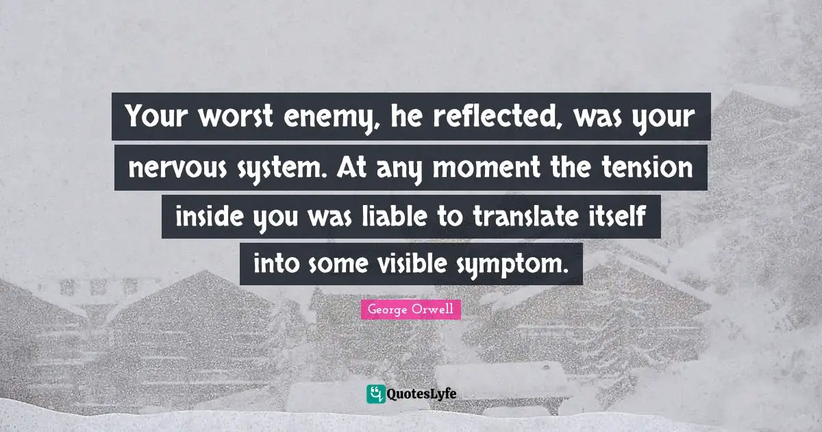 Tension Quotes: "Your worst enemy, he reflected, was your nervous system. At any moment the tension inside you was liable to translate itself into some visible symptom."