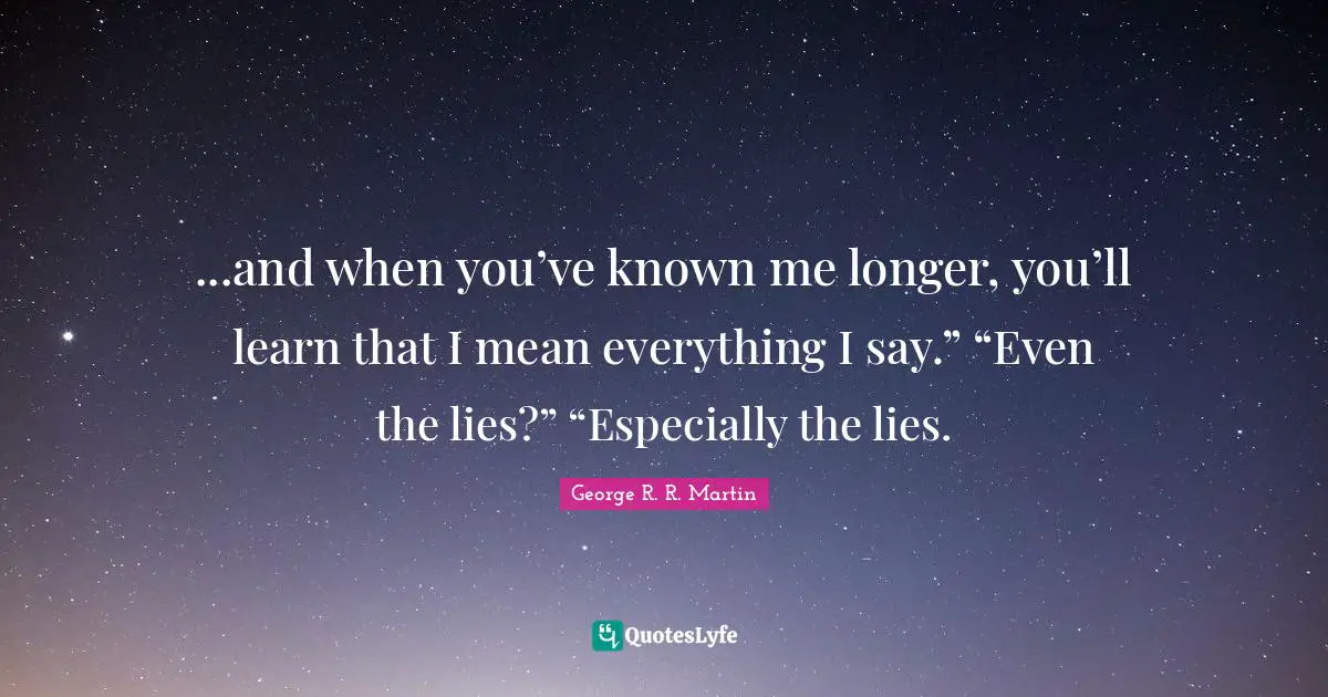 ...and when you’ve known me longer, you’ll learn that I mean everything I say.” “Even the lies?” “Especially the lies.