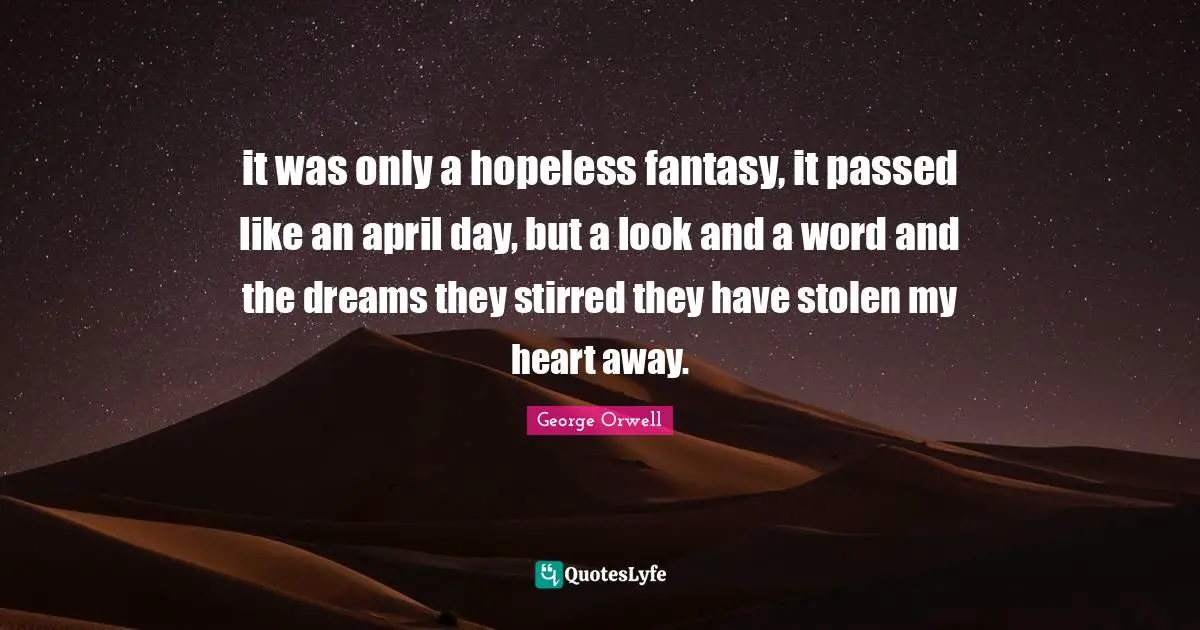 it was only a hopeless fantasy, it passed like an april day, but a look and a word and the dreams they stirred they have stolen my heart away.
