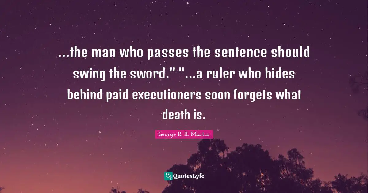 ...the man who passes the sentence should swing the sword." "...a ruler who hides behind paid executioners soon forgets what death is.