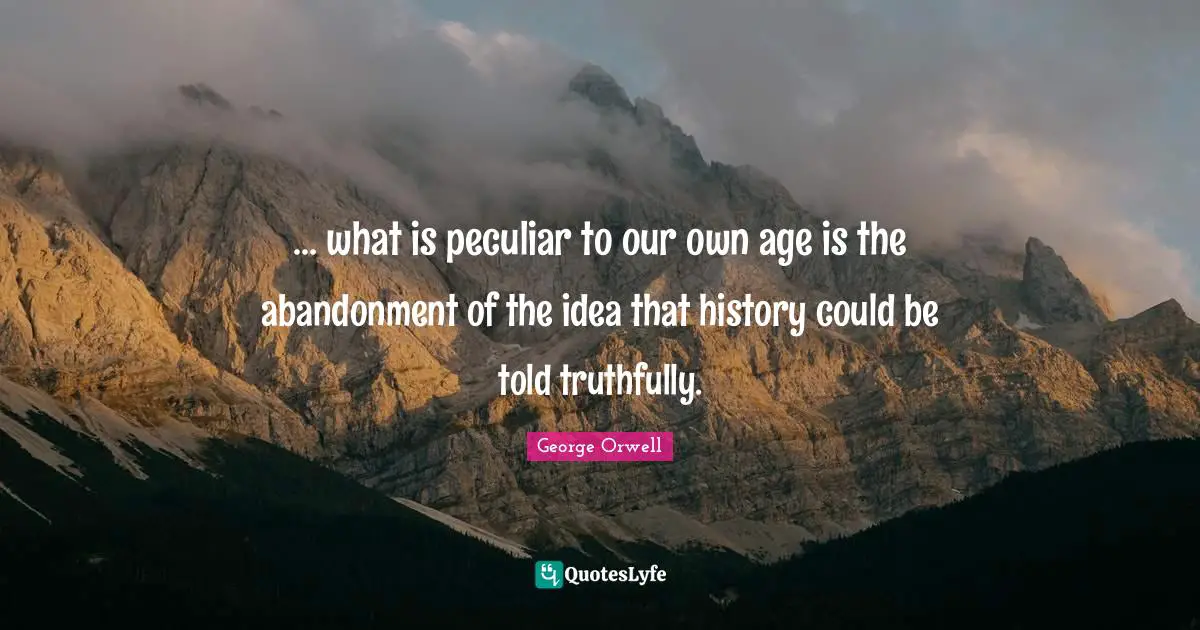 ... what is peculiar to our own age is the abandonment of the idea that history could be told truthfully.