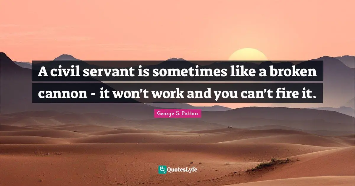 George S. Patton Quotes: "A civil servant is sometimes like a broken cannon - it won't work and you can't fire it."