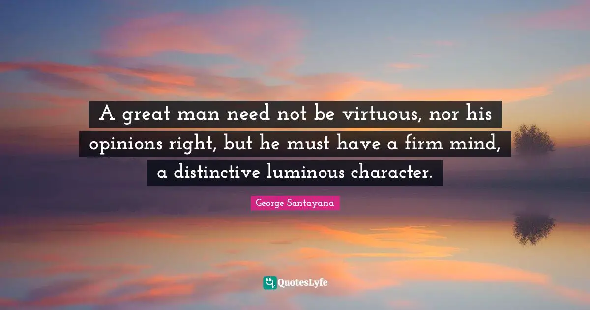 A great man need not be virtuous, nor his opinions right, but he must have a firm mind, a distinctive luminous character.