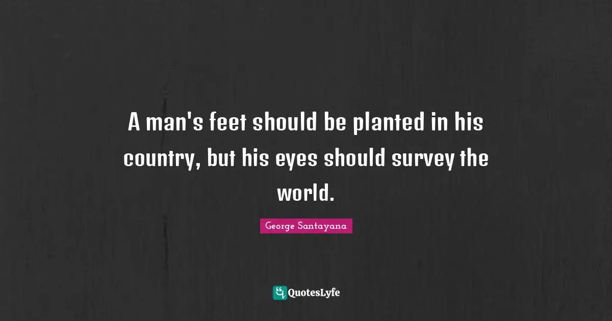 George Santayana Quotes: "A man's feet should be planted in his country, but his eyes should survey the world."