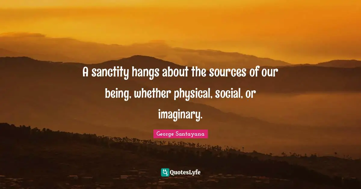A sanctity hangs about the sources of our being, whether physical, social, or imaginary.