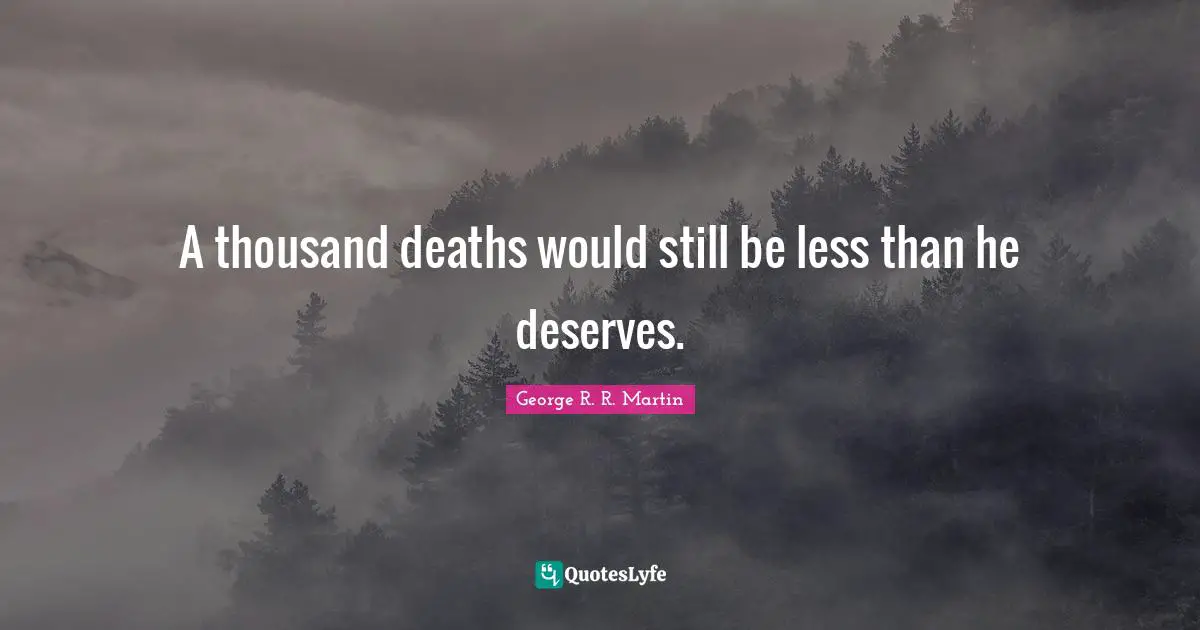 A thousand deaths would still be less than he deserves.