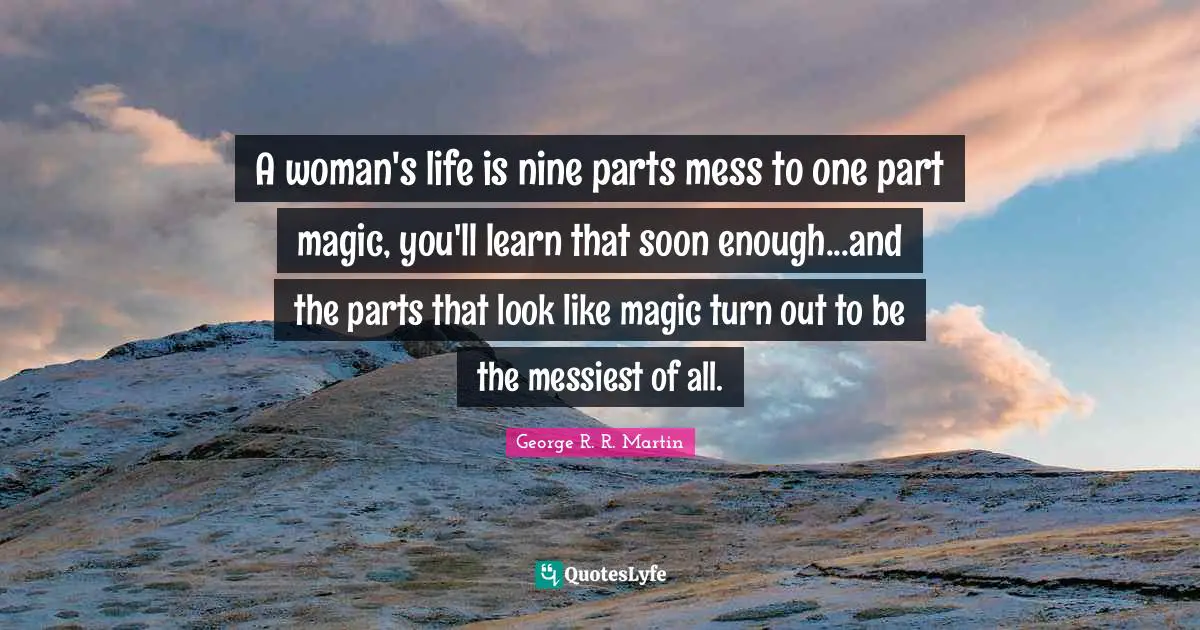 A woman's life is nine parts mess to one part magic, you'll learn that soon enough...and the parts that look like magic turn out to be the messiest of all.