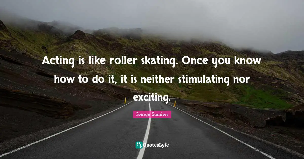 Acting is like roller skating. Once you know how to do it, it is neither stimulating nor exciting.
