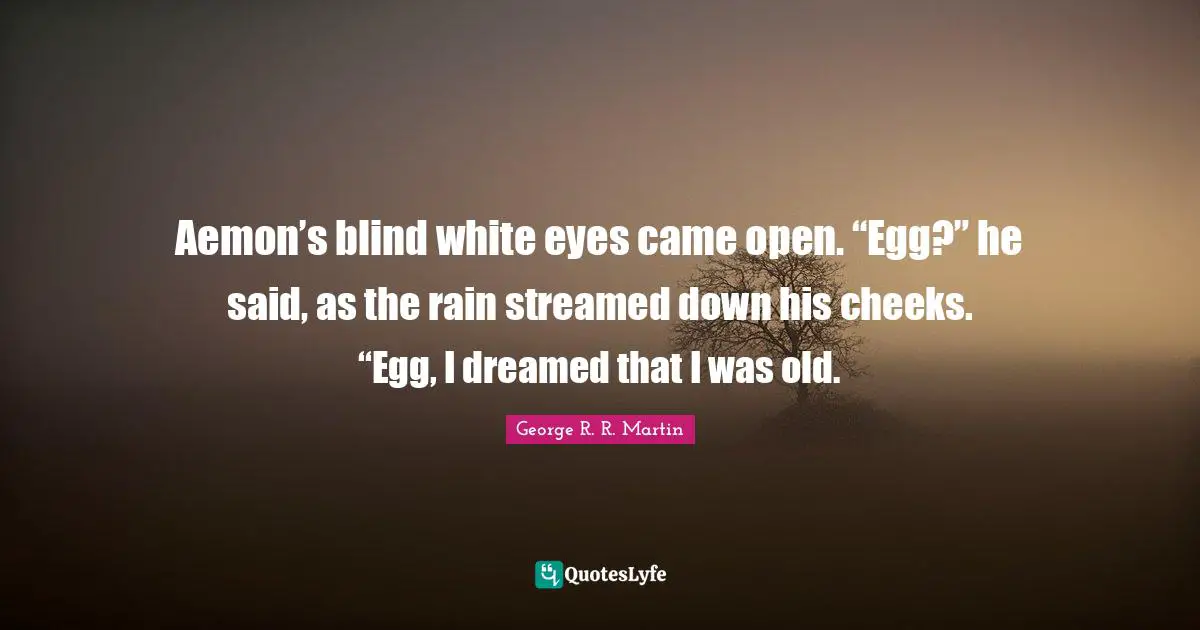 Aemon’s blind white eyes came open. “Egg?” he said, as the rain streamed down his cheeks. “Egg, I dreamed that I was old.