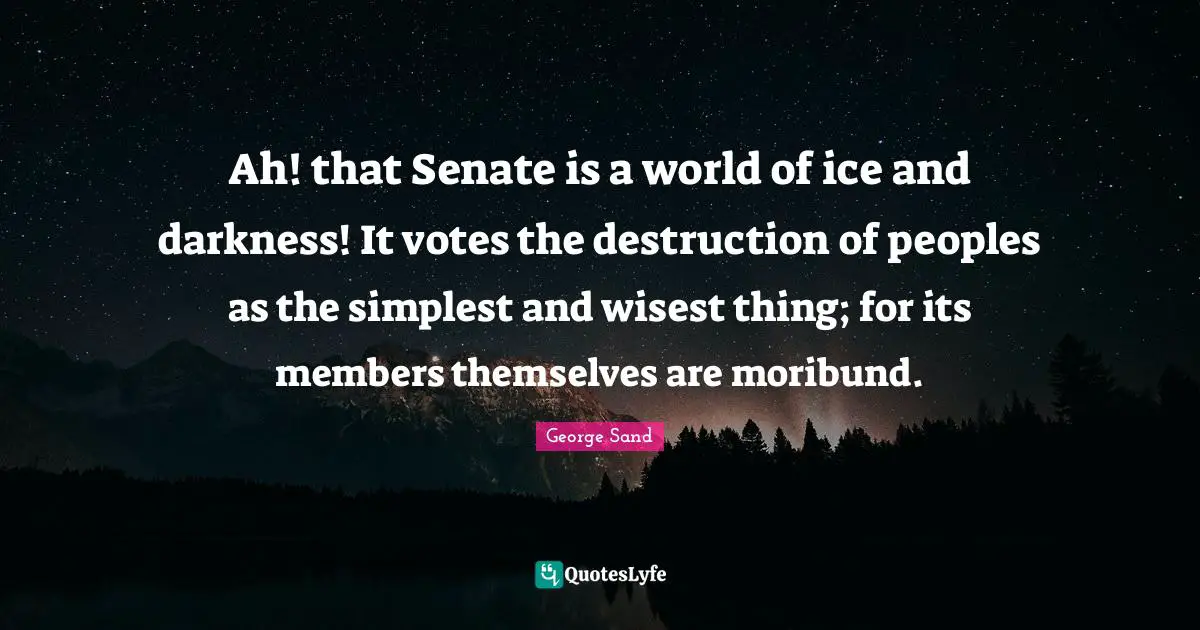 Ah! that Senate is a world of ice and darkness! It votes the destruction of peoples as the simplest and wisest thing; for its members themselves are moribund.