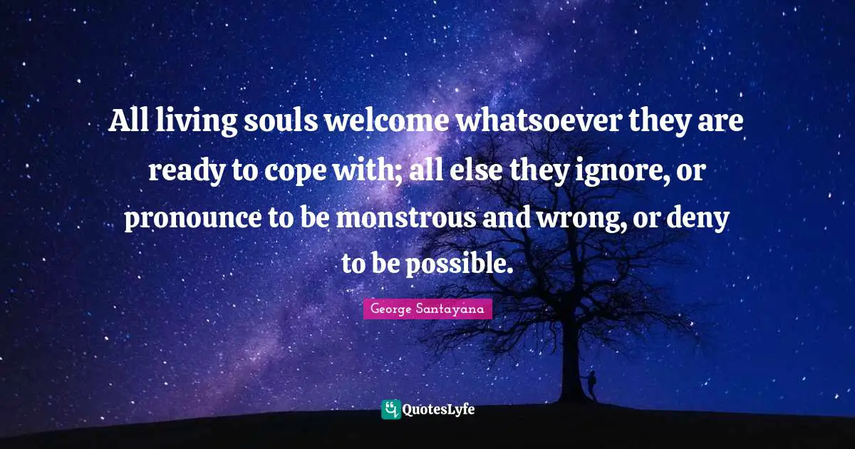All living souls welcome whatsoever they are ready to cope with; all else they ignore, or pronounce to be monstrous and wrong, or deny to be possible.