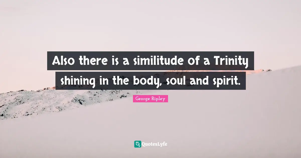 Also there is a similitude of a Trinity shining in the body, soul and spirit.