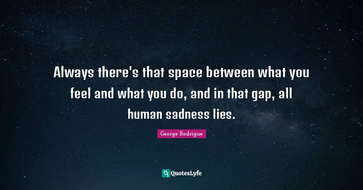 Between Quotes: "Always there's that space between what you feel and what you do, and in that gap, all human sadness lies."
