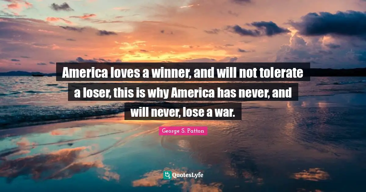 America loves a winner, and will not tolerate a loser, this is why America has never, and will never, lose a war.