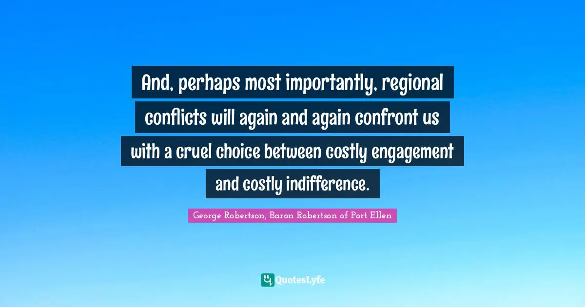 George Robertson, Baron Robertson Of Port Ellen Quotes: "And, perhaps most importantly, regional conflicts will again and again confront us with a cruel choice between costly engagement and costly indifference."