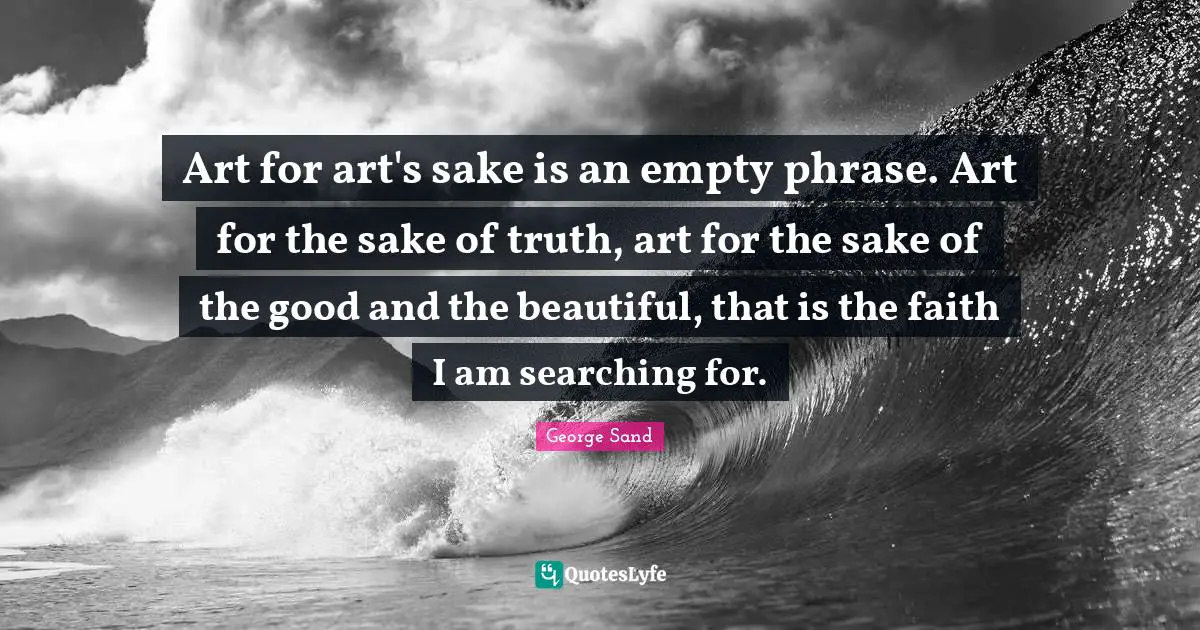 Art for art's sake is an empty phrase. Art for the sake of truth, art for the sake of the good and the beautiful, that is the faith I am searching for.