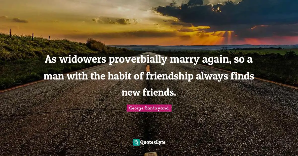 As widowers proverbially marry again, so a man with the habit of friendship always finds new friends.