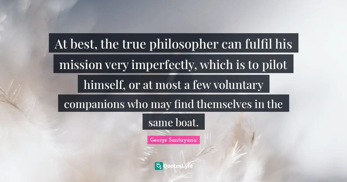 At best, the true philosopher can fulfil his mission very imperfectly, which is to pilot himself, or at most a few voluntary companions who may find themselves in the same boat.