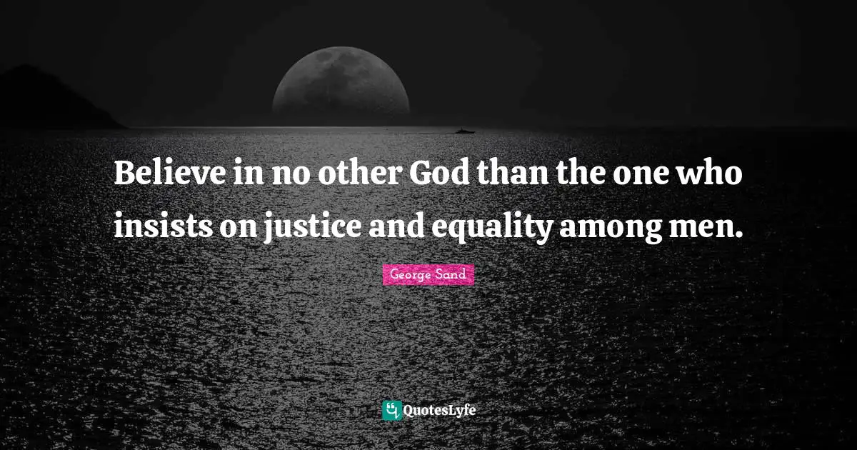 Believe in no other God than the one who insists on justice and equality among men.