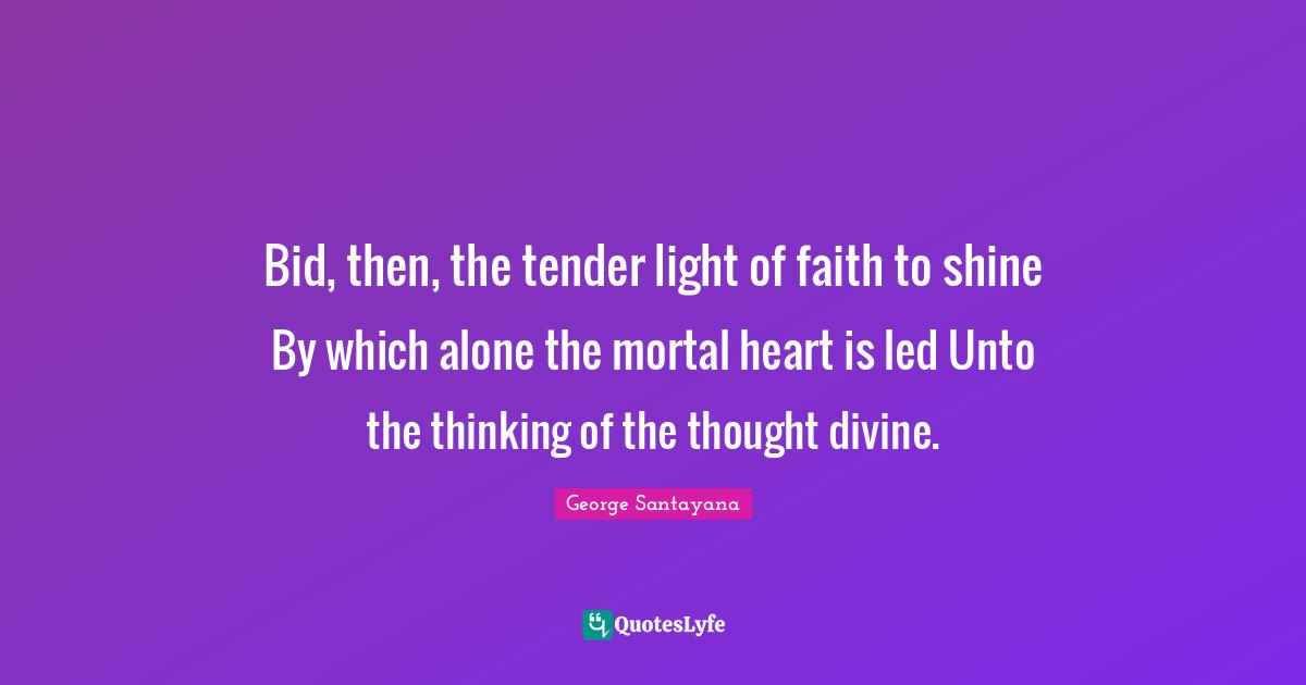 Bid, then, the tender light of faith to shine By which alone the mortal heart is led Unto the thinking of the thought divine.