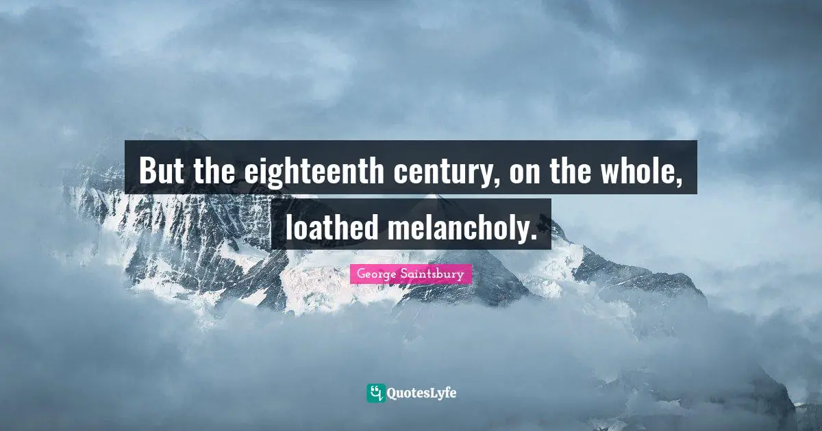 But the eighteenth century, on the whole, loathed melancholy.