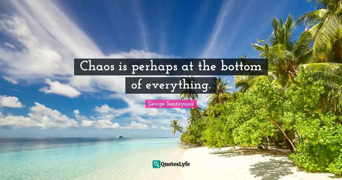 Chaos is perhaps at the bottom of everything.