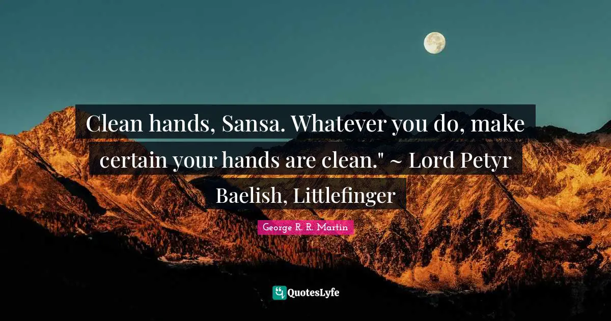 Clean hands, Sansa. Whatever you do, make certain your hands are clean." ~ Lord Petyr Baelish, Littlefinger