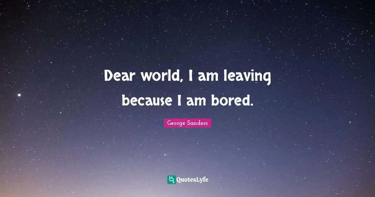 Dear world, I am leaving because I am bored.