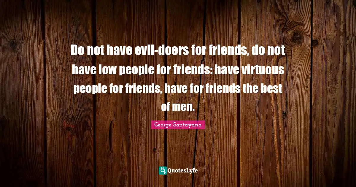 George Santayana Quotes: "Do not have evil-doers for friends, do not have low people for friends: have virtuous people for friends, have for friends the best of men."