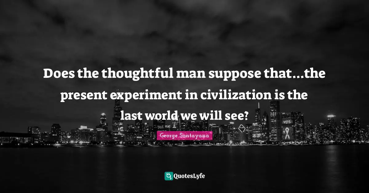 Does the thoughtful man suppose that...the present experiment in civilization is the last world we will see?